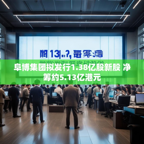 阜博集团拟发行1.38亿股新股 净筹约5.13亿港元