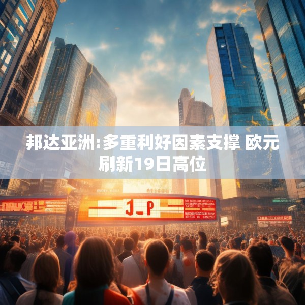 邦达亚洲:多重利好因素支撑 欧元刷新19日高位