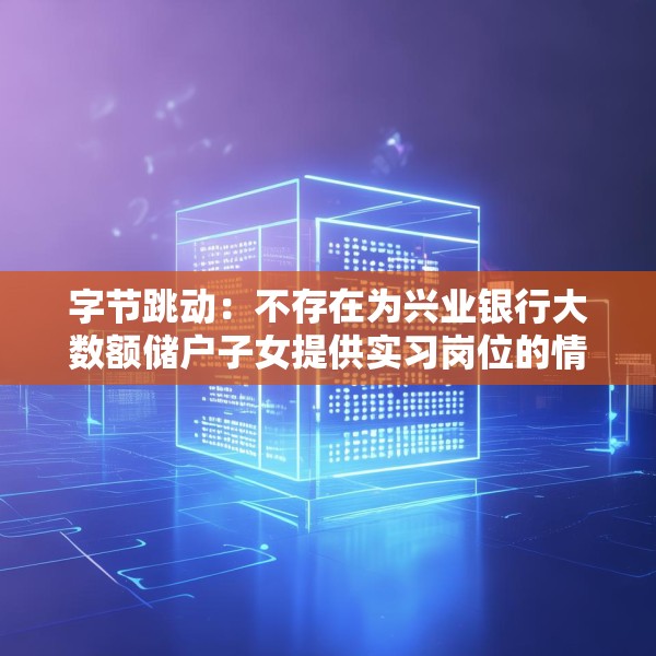 字节跳动：不存在为兴业银行大数额储户子女提供实习岗位的情况