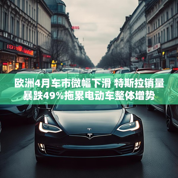 欧洲4月车市微幅下滑 特斯拉销量暴跌49%拖累电动车整体增势