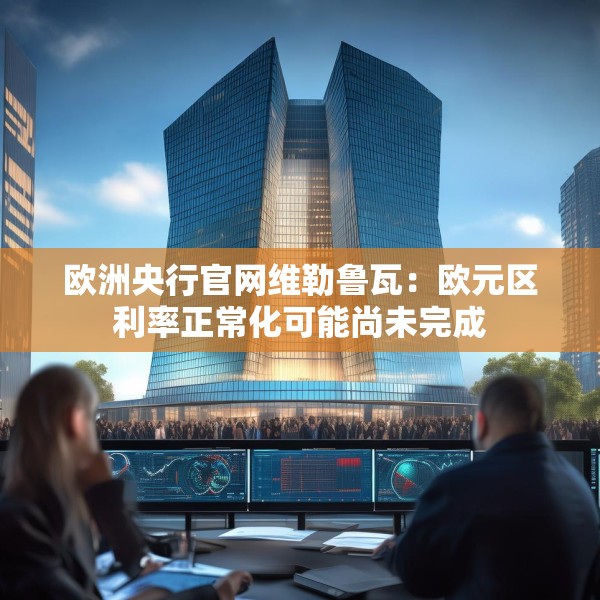 欧洲央行官网维勒鲁瓦：欧元区利率正常化可能尚未完成