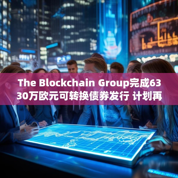 The Blockchain Group完成6330万欧元可转换债券发行 计划再购买约590枚比特币