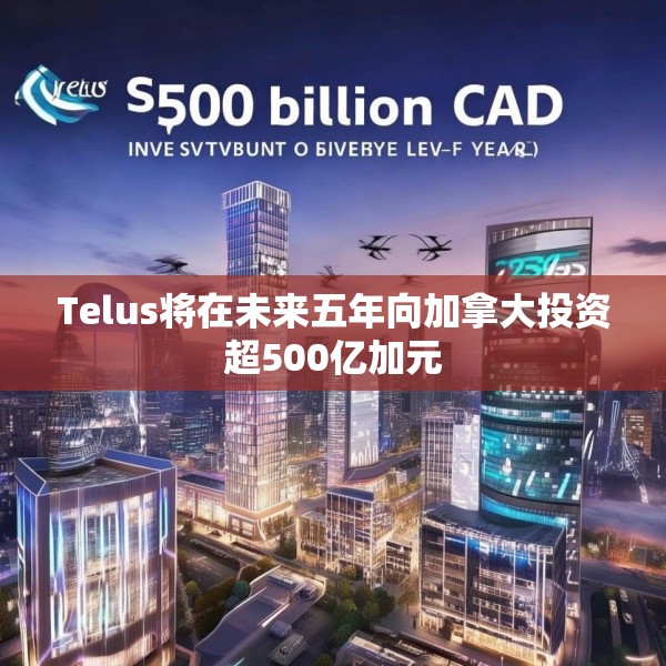 Telus将在未来五年向加拿大投资超500亿加元