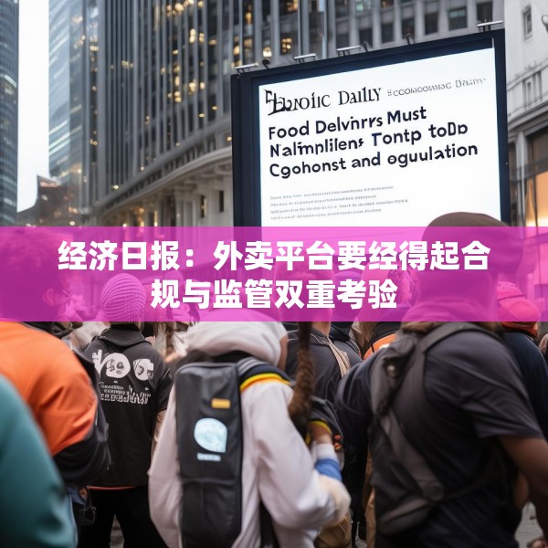 经济日报：外卖平台要经得起合规与监管双重考验