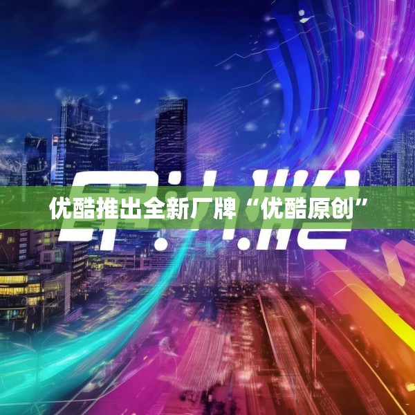 优酷推出全新厂牌“优酷原创”