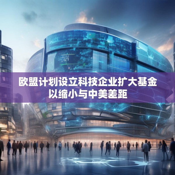 欧盟计划设立科技企业扩大基金以缩小与中美差距