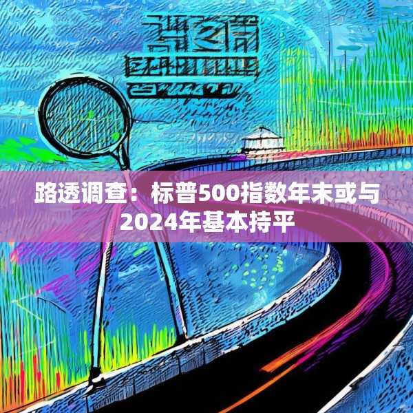路透调查：标普500指数年末或与2024年基本持平