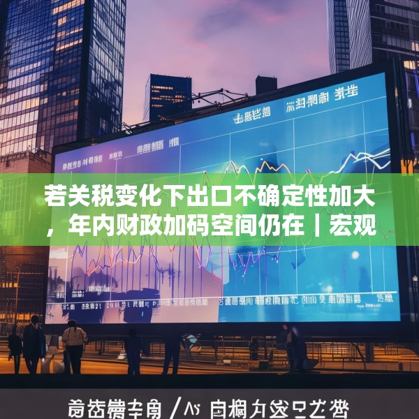 若关税变化下出口不确定性加大，年内财政加码空间仍在｜宏观晚6点