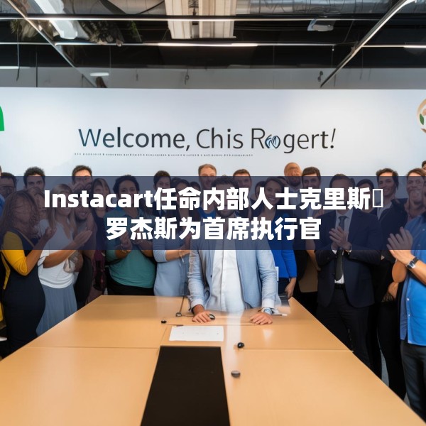 Instacart任命内部人士克里斯・罗杰斯为首席执行官