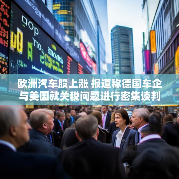 欧洲汽车股上涨 报道称德国车企与美国就关税问题进行密集谈判
