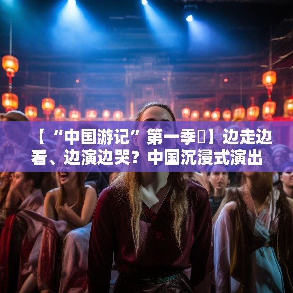 【“中国游记”第一季㉜】边走边看、边演边哭？中国沉浸式演出把看剧的老外整不会了！