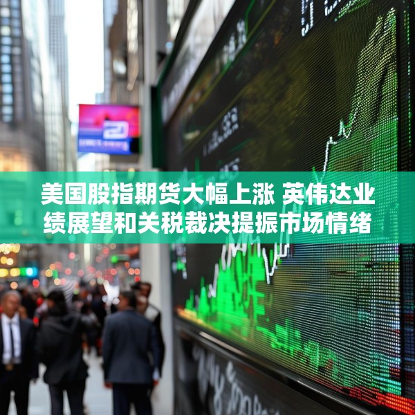 美国股指期货大幅上涨 英伟达业绩展望和关税裁决提振市场情绪
