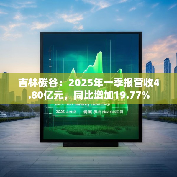 吉林碳谷：2025年一季报营收4.80亿元，同比增加19.77%