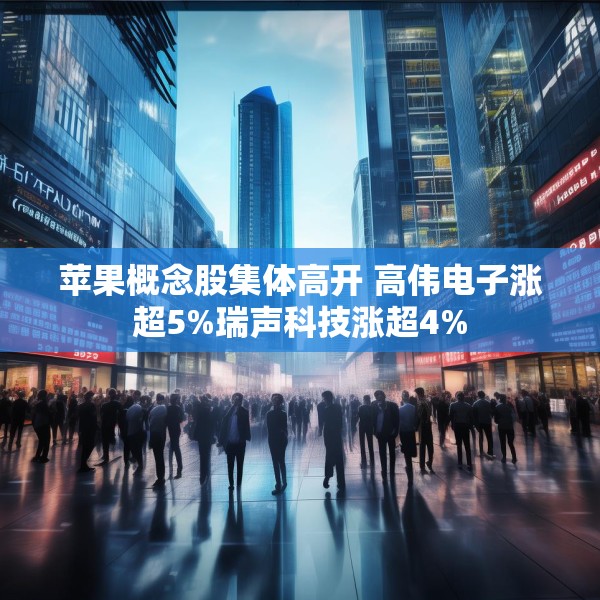 苹果概念股集体高开 高伟电子涨超5%瑞声科技涨超4%