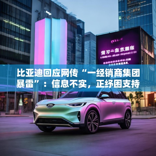 比亚迪回应网传“一经销商集团暴雷”：信息不实，正纾困支持