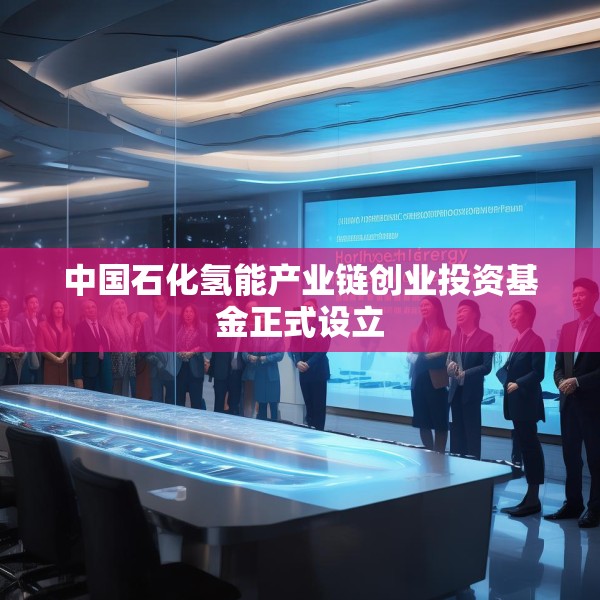 中国石化氢能产业链创业投资基金正式设立