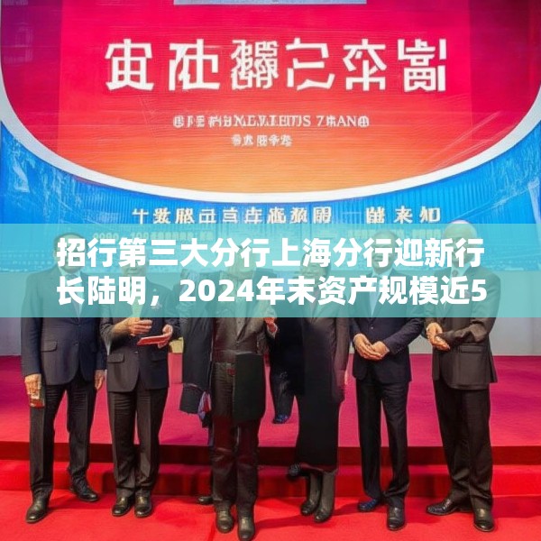 招行第三大分行上海分行迎新行长陆明，2024年末资产规模近5000亿