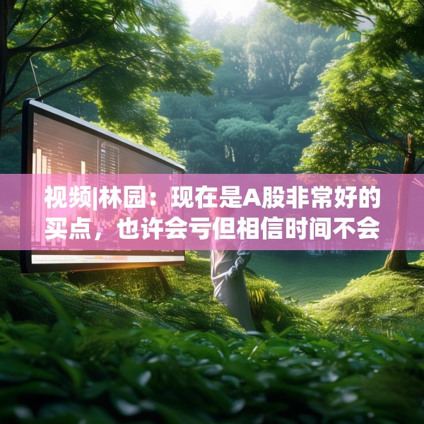 视频|林园：现在是A股非常好的买点，也许会亏但相信时间不会长，要算大账，不要算小账