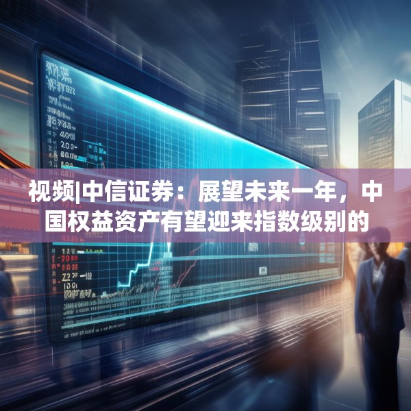 视频|中信证券：展望未来一年，中国权益资产有望迎来指数级别的牛市 重塑港A配比，回归核心资产