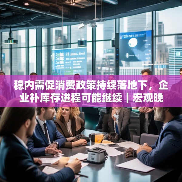 稳内需促消费政策持续落地下，企业补库存进程可能继续｜宏观晚6点