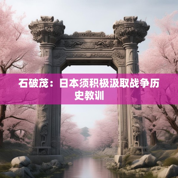 石破茂：日本须积极汲取战争历史教训