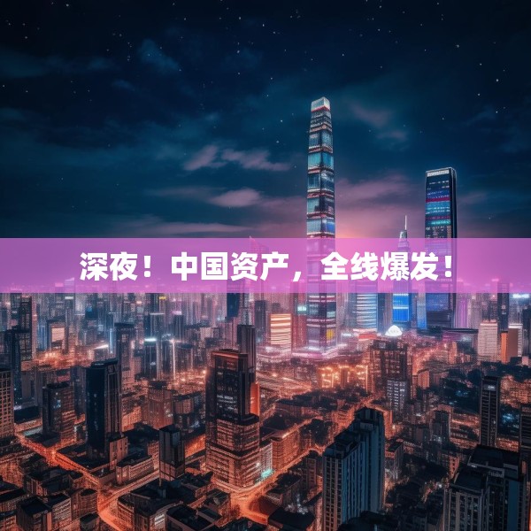 深夜！中国资产，全线爆发！