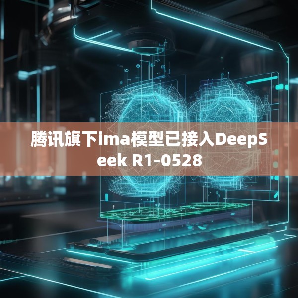 腾讯旗下ima模型已接入DeepSeek R1-0528