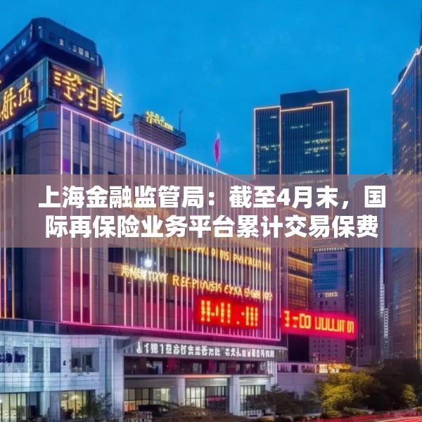 上海金融监管局：截至4月末，国际再保险业务平台累计交易保费近16亿元