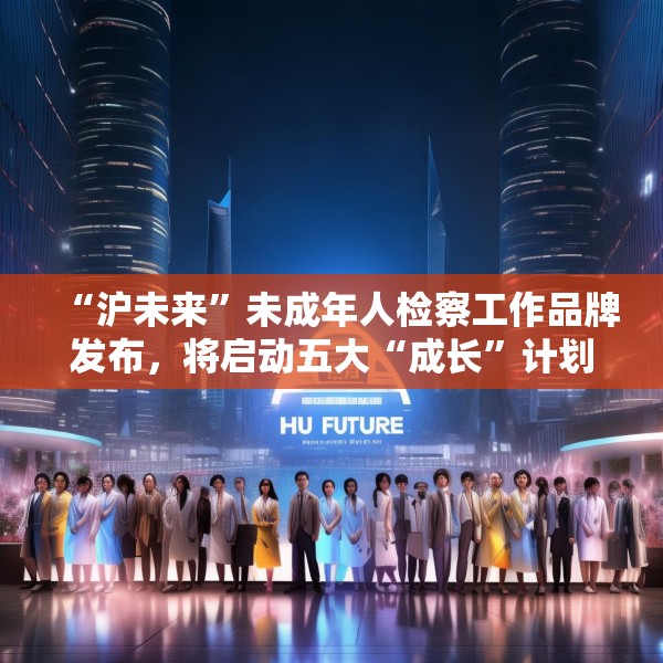 “沪未来”未成年人检察工作品牌发布，将启动五大“成长”计划