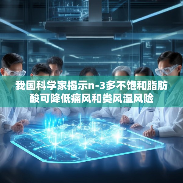 我国科学家揭示n-3多不饱和脂肪酸可降低痛风和类风湿风险