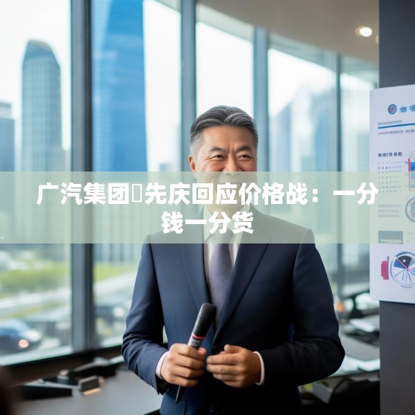 广汽集团閤先庆回应价格战：一分钱一分货