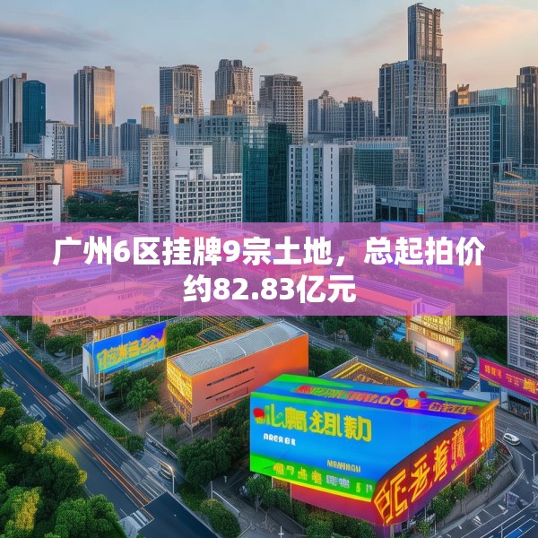 广州6区挂牌9宗土地，总起拍价约82.83亿元