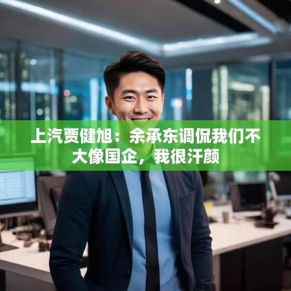 上汽贾健旭：余承东调侃我们不大像国企，我很汗颜