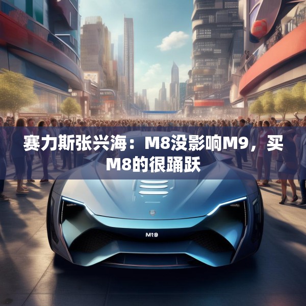 赛力斯张兴海：M8没影响M9，买M8的很踊跃