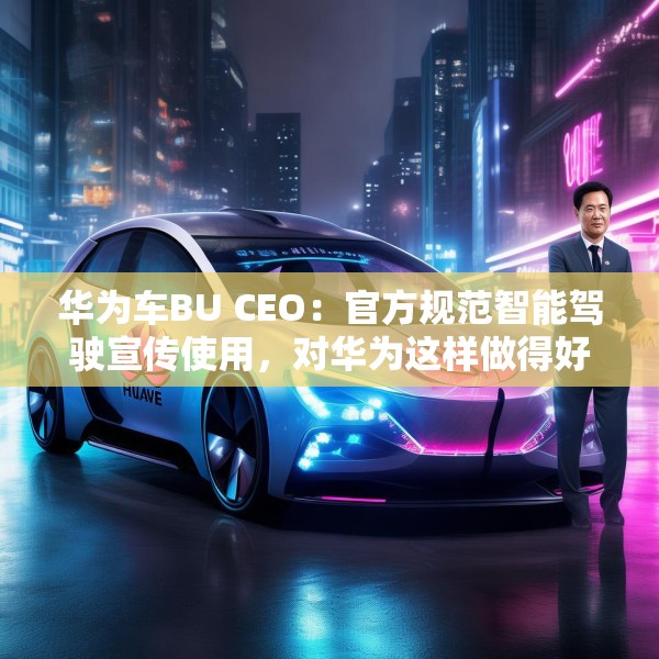 华为车BU CEO：官方规范智能驾驶宣传使用，对华为这样做得好的企业是好事