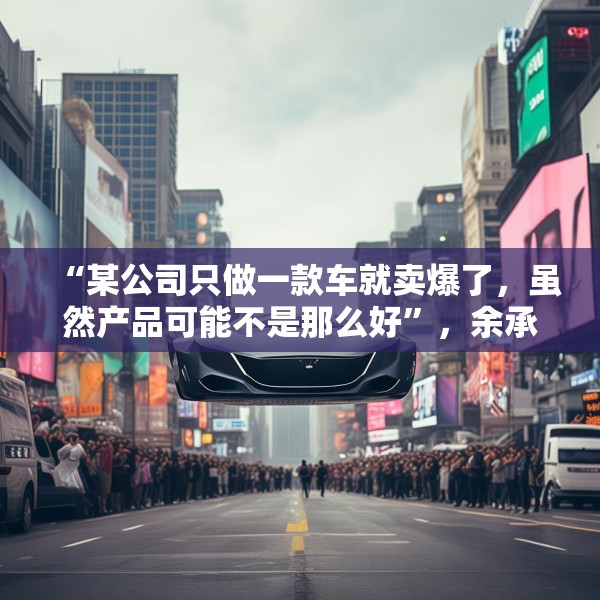 “某公司只做一款车就卖爆了，虽然产品可能不是那么好”，余承东最新发声！