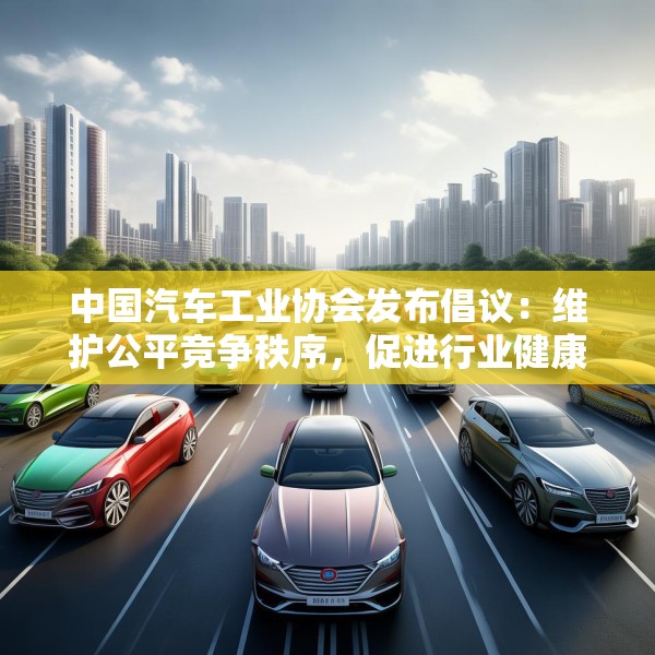 中国汽车工业协会发布倡议：维护公平竞争秩序，促进行业健康发展