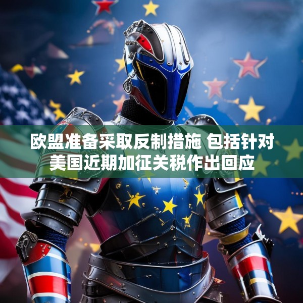 欧盟准备采取反制措施 包括针对美国近期加征关税作出回应