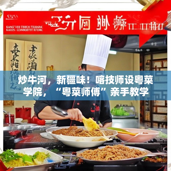 炒牛河，新疆味！喀技师设粤菜学院，“粤菜师傅”亲手教学
