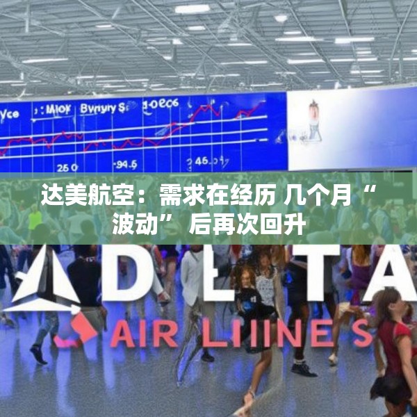 达美航空：需求在经历 几个月“波动” 后再次回升