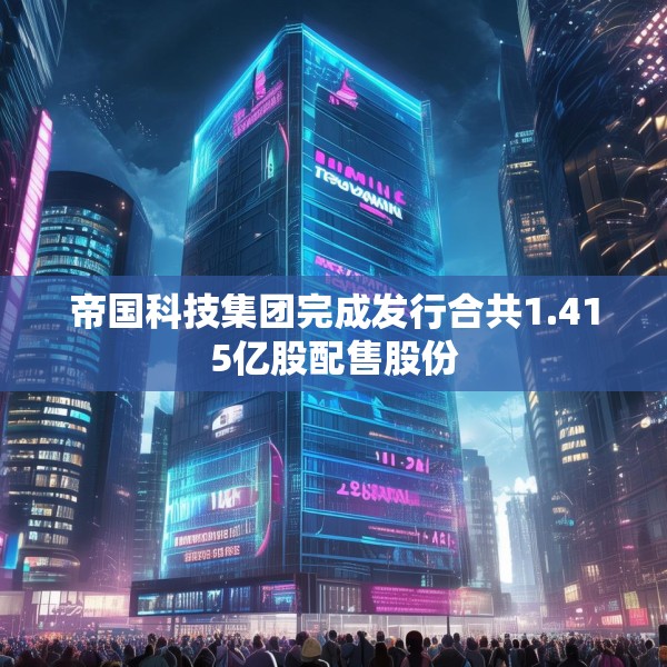 帝国科技集团完成发行合共1.415亿股配售股份
