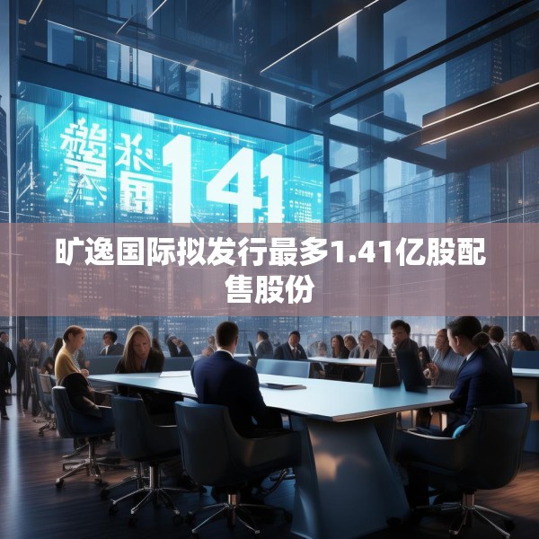 旷逸国际拟发行最多1.41亿股配售股份