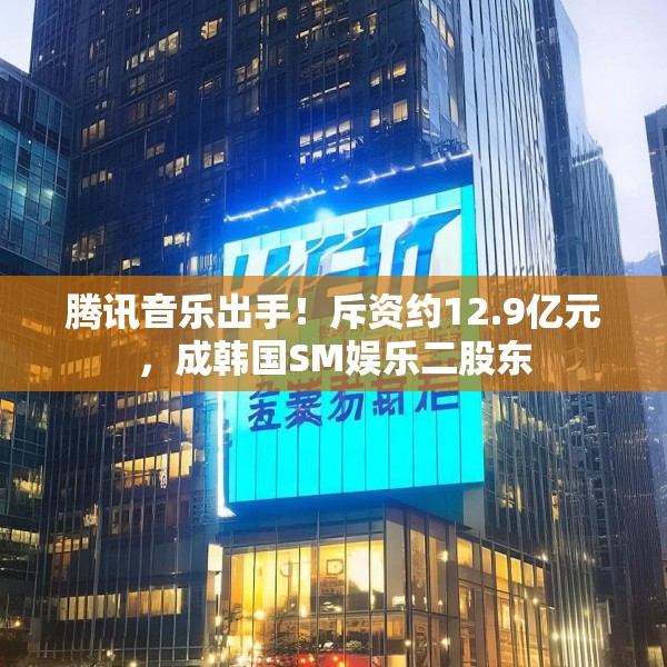腾讯音乐出手！斥资约12.9亿元，成韩国SM娱乐二股东