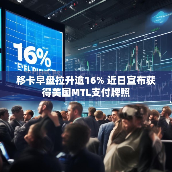 移卡早盘拉升逾16% 近日宣布获得美国MTL支付牌照