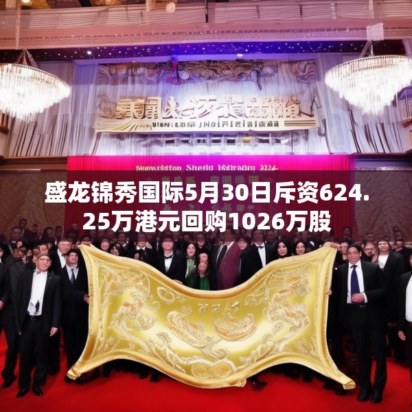盛龙锦秀国际5月30日斥资624.25万港元回购1026万股
