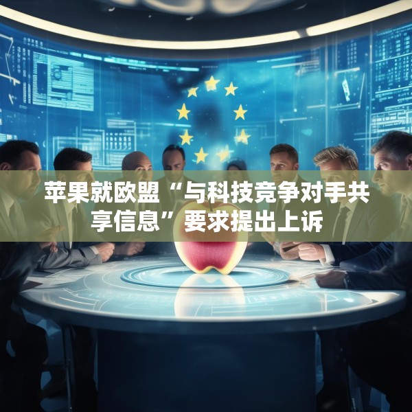 苹果就欧盟“与科技竞争对手共享信息”要求提出上诉