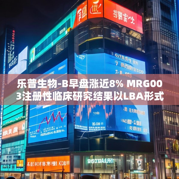 乐普生物-B早盘涨近8% MRG003注册性临床研究结果以LBA形式于ASCO年会上公布