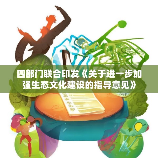 四部门联合印发《关于进一步加强生态文化建设的指导意见》
