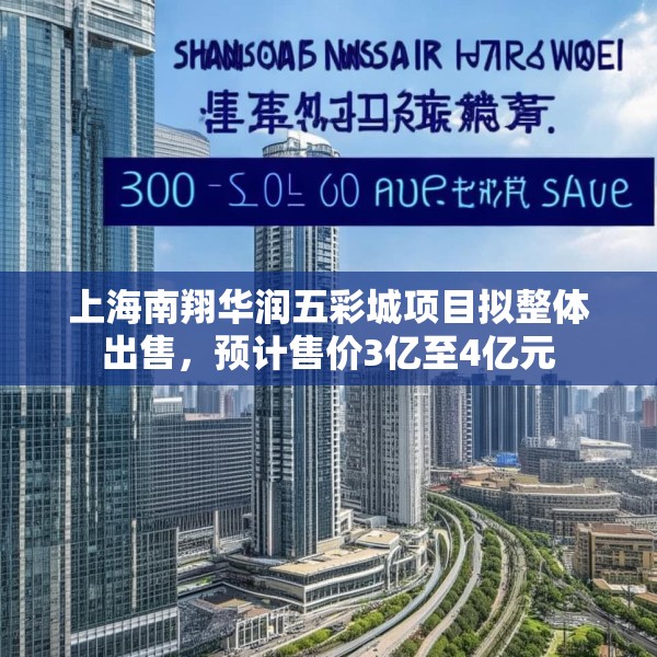 上海南翔华润五彩城项目拟整体出售，预计售价3亿至4亿元