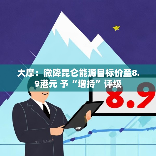 大摩：微降昆仑能源目标价至8.9港元 予“增持”评级